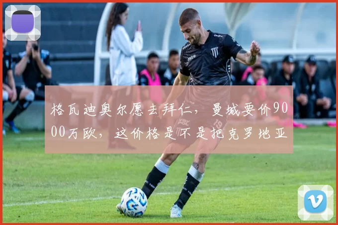 格瓦迪奥尔愿去拜仁，曼城要价9000万欧，这价格是不是把克罗地亚人当范戴克卖了