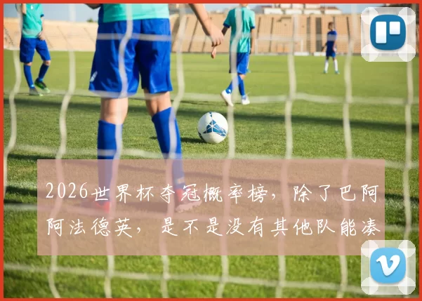2026世界杯夺冠概率榜，除了巴阿阿法德英，是不是没有其他队能凑成“夺冠梯队”