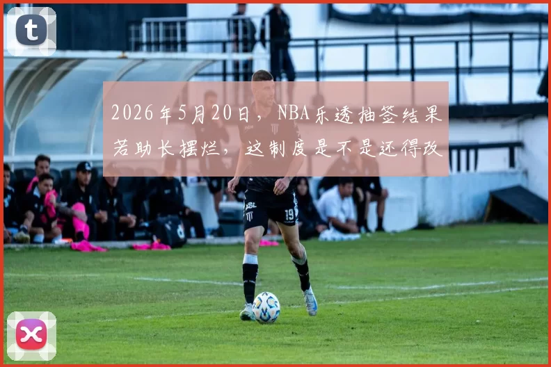 2026年5月20日，NBA乐透抽签结果若助长摆烂，这制度是不是还得改