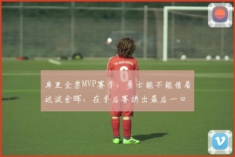 库里全票MVP赛季，勇士能不能借着这波余晖，在季后赛拼出最后一口老血